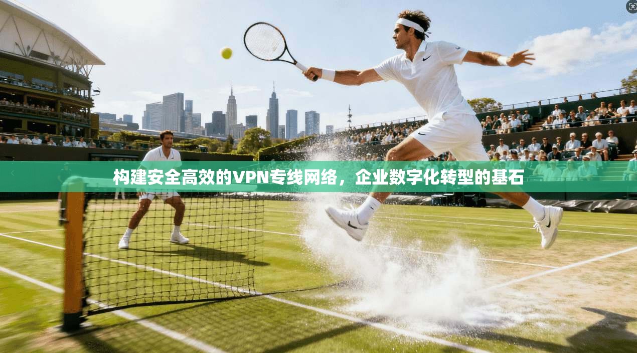 构建安全高效的VPN专线网络，企业数字化转型的基石