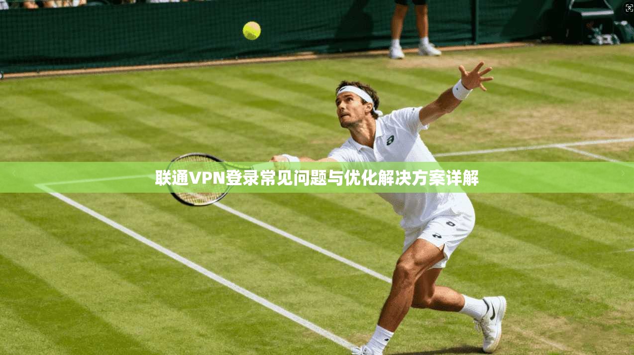 联通VPN登录常见问题与优化解决方案详解