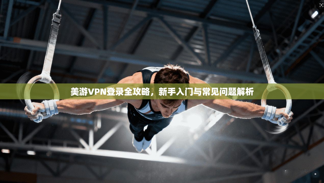 美游VPN登录全攻略，新手入门与常见问题解析