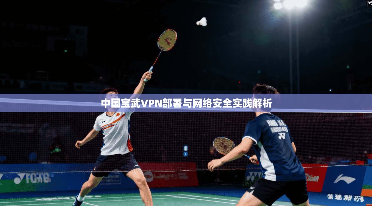 中国宝武VPN部署与网络安全实践解析 中国宝武VPN部署与网络安全实践解析