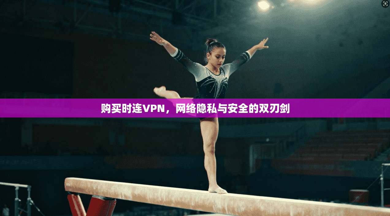 购买时连VPN，网络隐私与安全的双刃剑