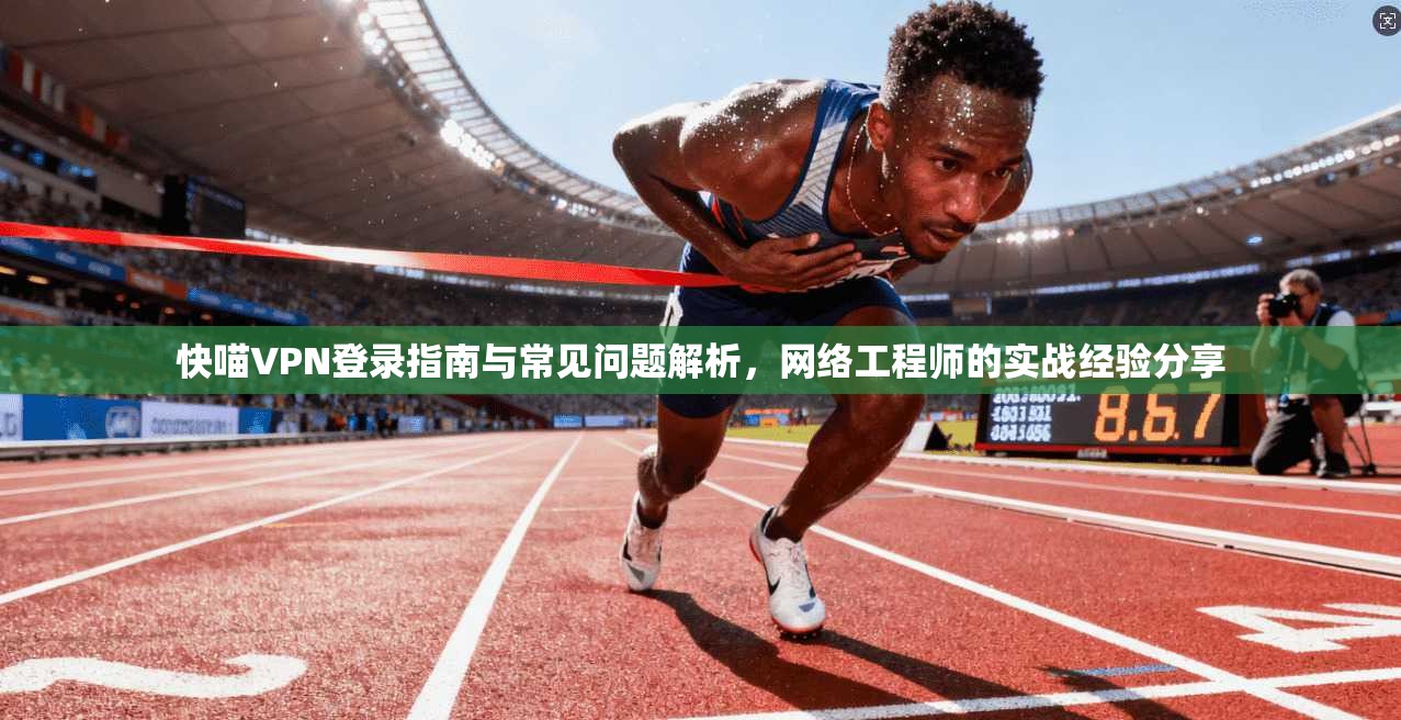 快喵VPN登录指南与常见问题解析，网络工程师的实战经验分享