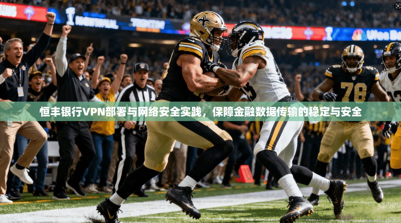 恒丰银行VPN部署与网络安全实践,保障金融数据传输的稳定与安全 恒丰银行VPN部署与网络安全实践,保障金融数据传输的稳定与安全