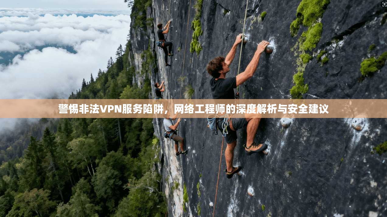 警惕非法VPN服务陷阱，网络工程师的深度解析与安全建议