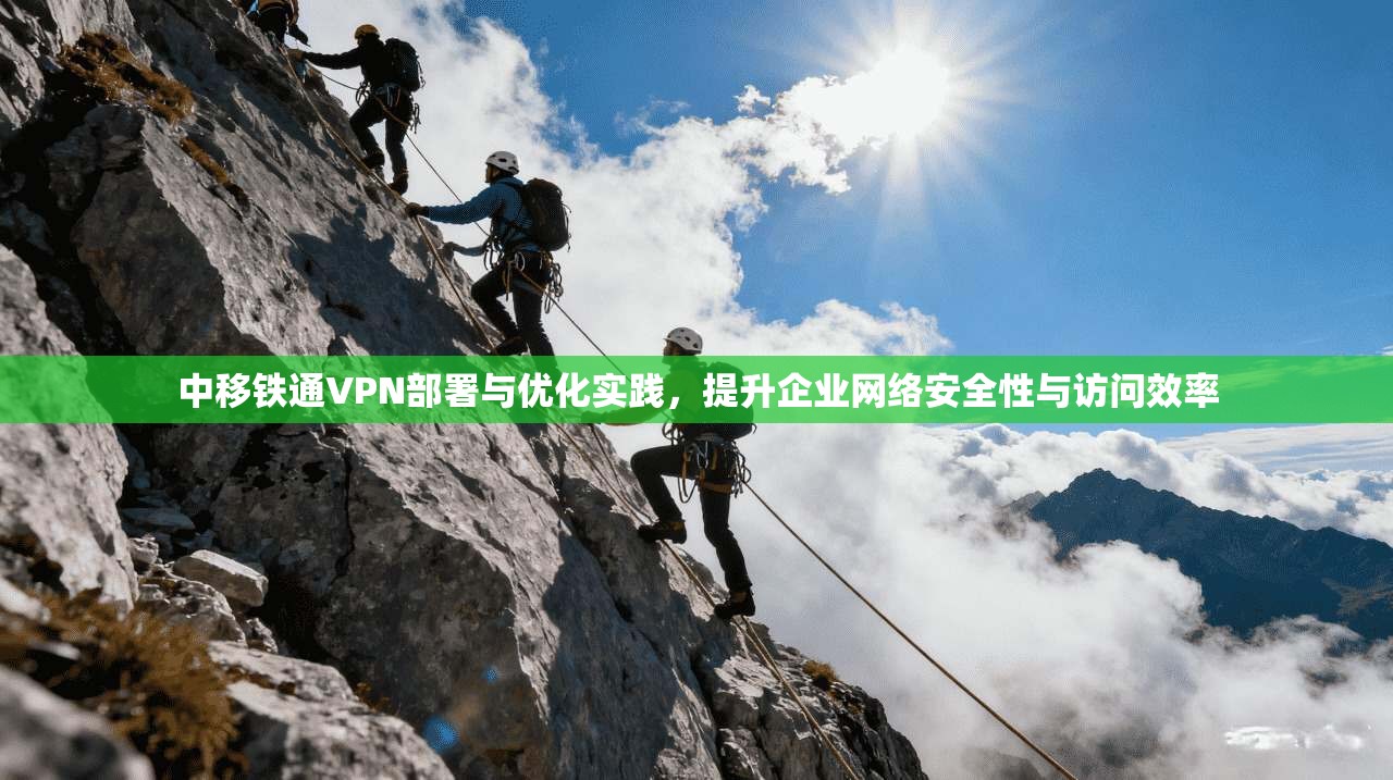 中移铁通VPN部署与优化实践,提升企业网络安全性与访问效率 中移铁通VPN部署与优化实践,提升企业网络安全性与访问效率