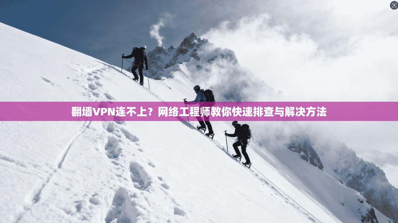 翻墙VPN连不上？网络工程师教你快速排查与解决方法