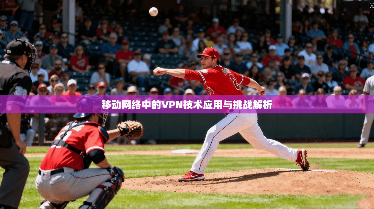 移动网络中的VPN技术应用与挑战解析 移动网络中的VPN技术应用与挑战解析