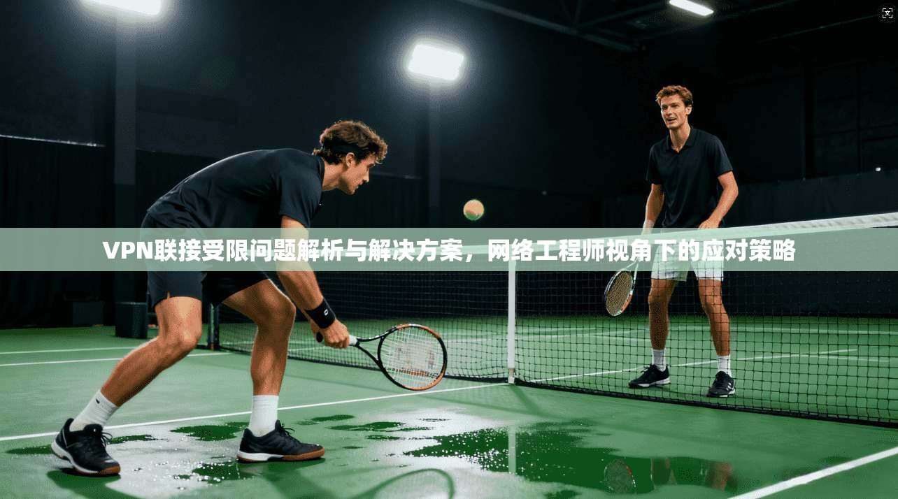 VPN联接受限问题解析与解决方案，网络工程师视角下的应对策略