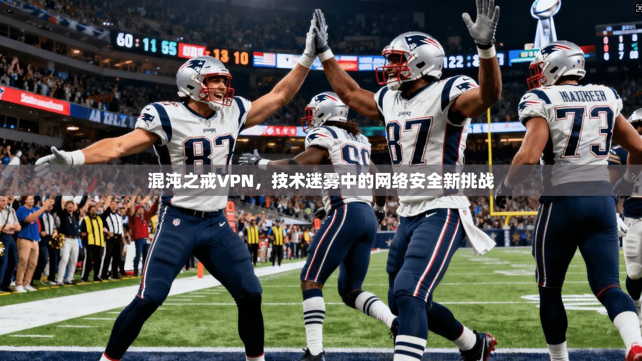 混沌之戒VPN,技术迷雾中的网络安全新挑战 混沌之戒VPN,技术迷雾中的网络安全新挑战