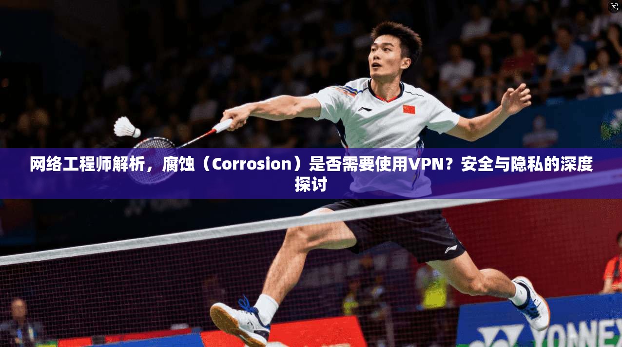 网络工程师解析,腐蚀(Corrosion)是否需要使用VPN?安全与隐私的深度探讨 网络工程师解析,腐蚀(Corrosion)是否需要使用VPN?安全与隐私的深度探讨