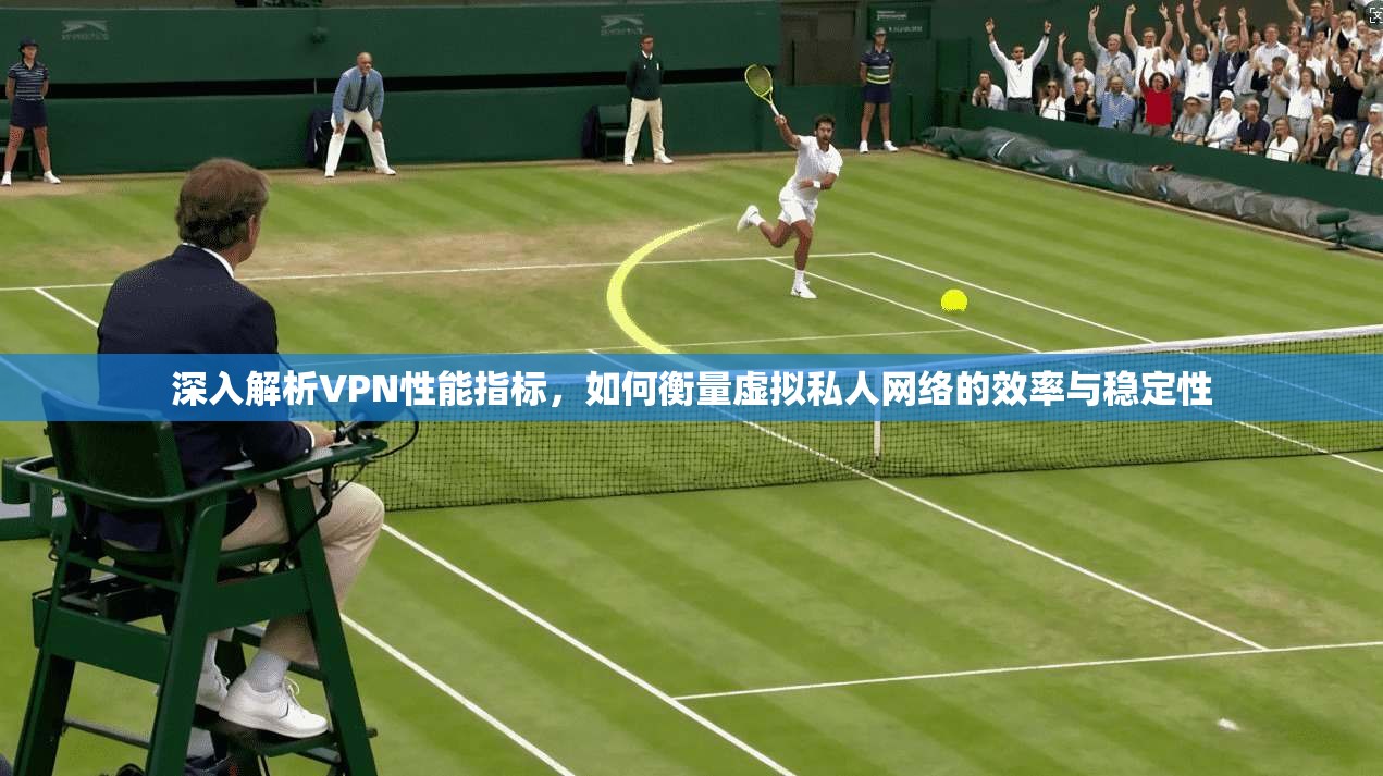 深入解析VPN性能指标,如何衡量虚拟私人网络的效率与稳定性 深入解析VPN性能指标,如何衡量虚拟私人网络的效率与稳定性