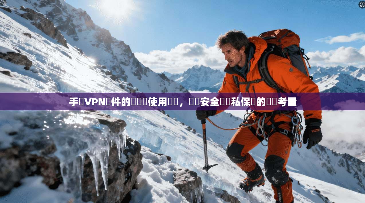手機VPN軟件的選擇與使用風險,網絡安全與隱私保護的關鍵考量 手機VPN軟件的選擇與使用風險,網絡安全與隱私保護的關鍵考量