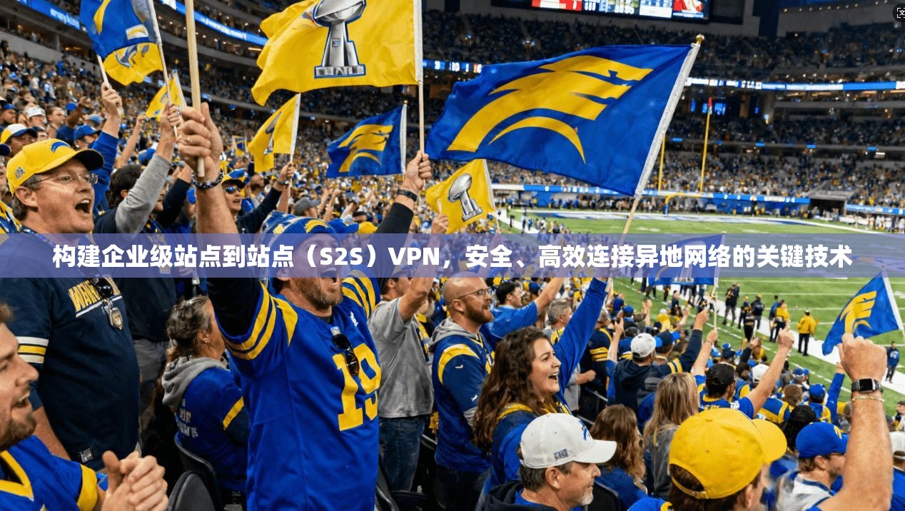 构建企业级站点到站点(S2S)VPN,安全、高效连接异地网络的关键技术 构建企业级站点到站点(S2S)VPN,安全、高效连接异地网络的关键技术
