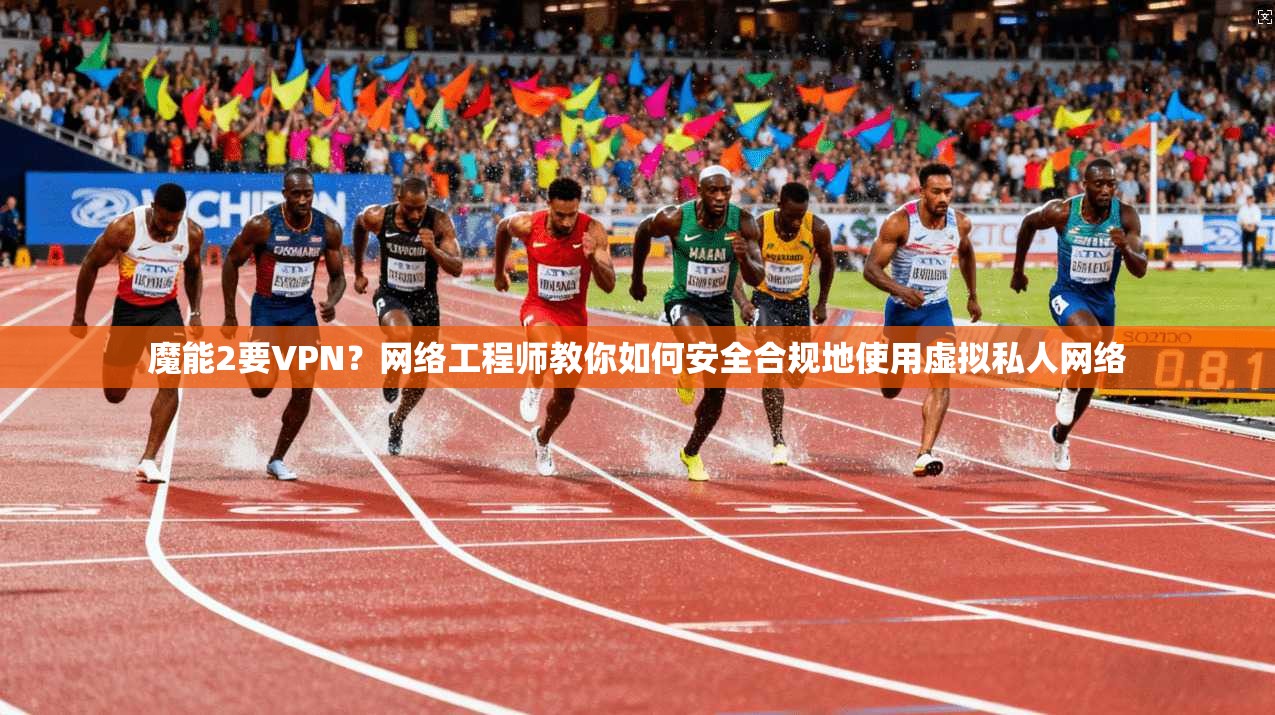 魔能2要VPN？网络工程师教你如何安全合规地使用虚拟私人网络