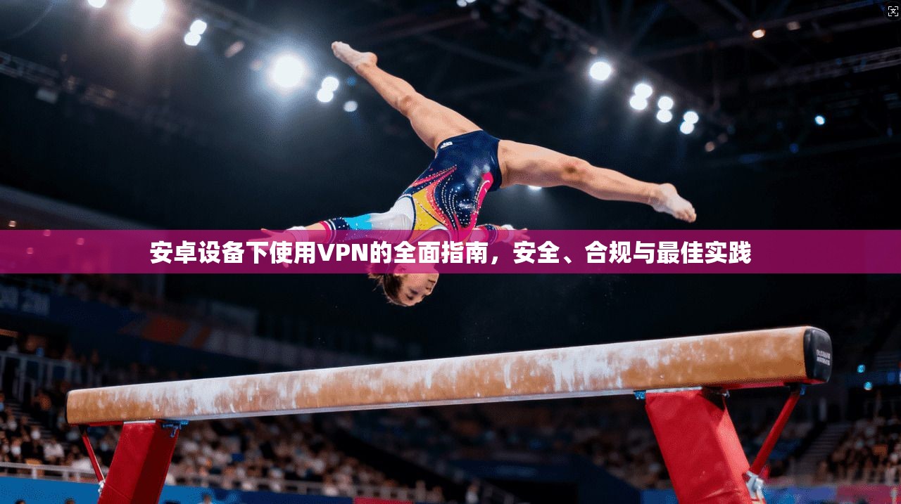 安卓设备下使用VPN的全面指南，安全、合规与最佳实践