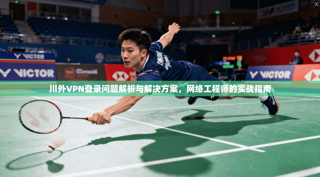 川外VPN登录问题解析与解决方案，网络工程师的实战指南