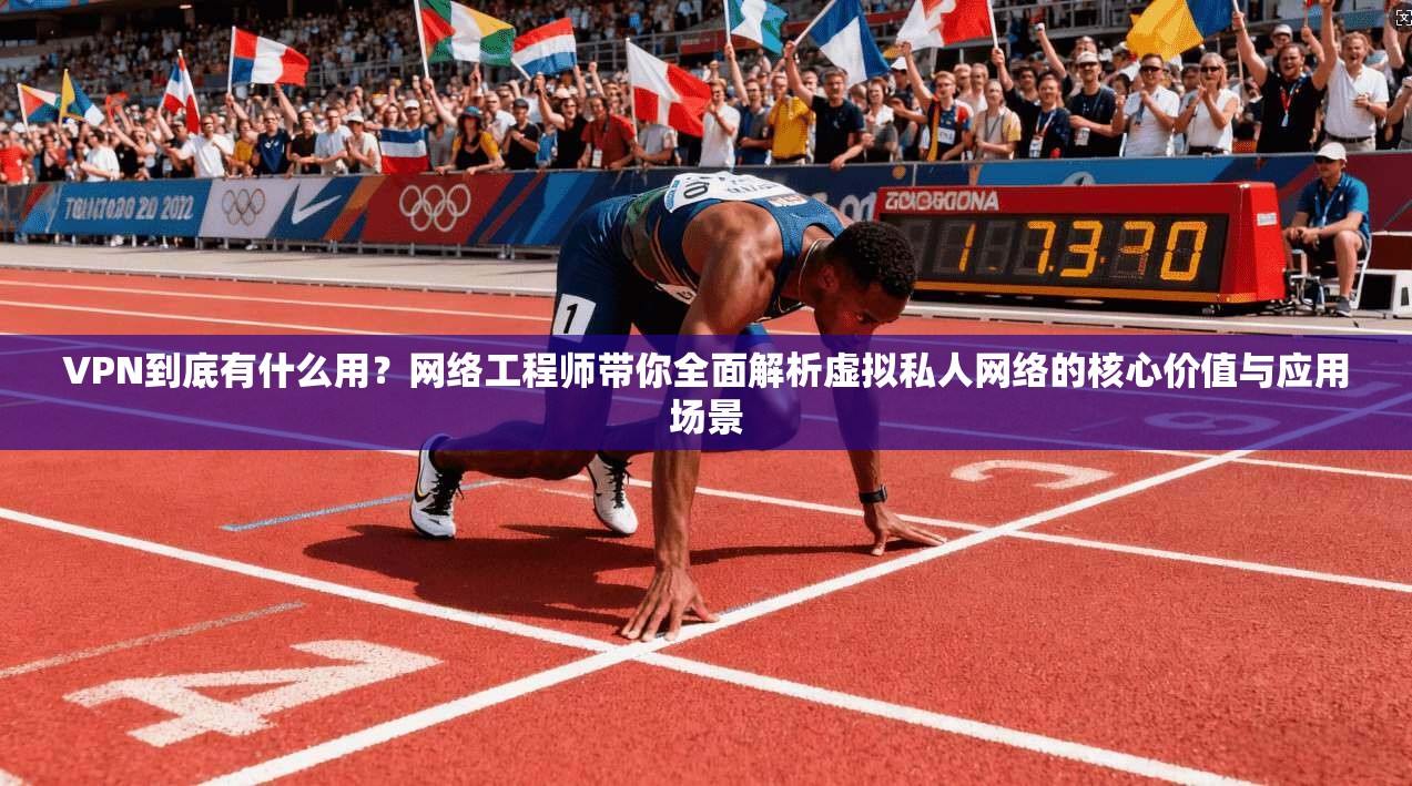 VPN到底有什么用?网络工程师带你全面解析虚拟私人网络的核心价值与应用场景 VPN到底有什么用?网络工程师带你全面解析虚拟私人网络的核心价值与应用场景