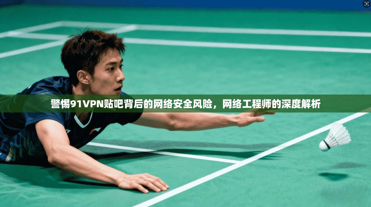 警惕91VPN贴吧背后的网络安全风险，网络工程师的深度解析