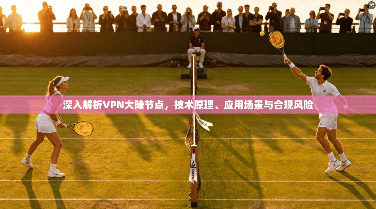 深入解析VPN大陆节点，技术原理、应用场景与合规风险