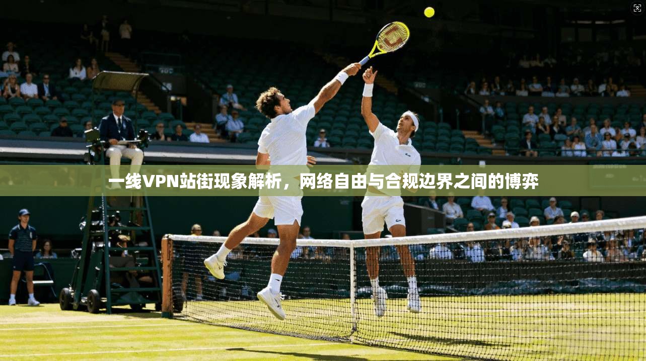 一线VPN站街现象解析，网络自由与合规边界之间的博弈