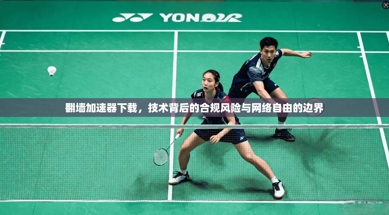 翻墙加速器下载，技术背后的合规风险与网络自由的边界