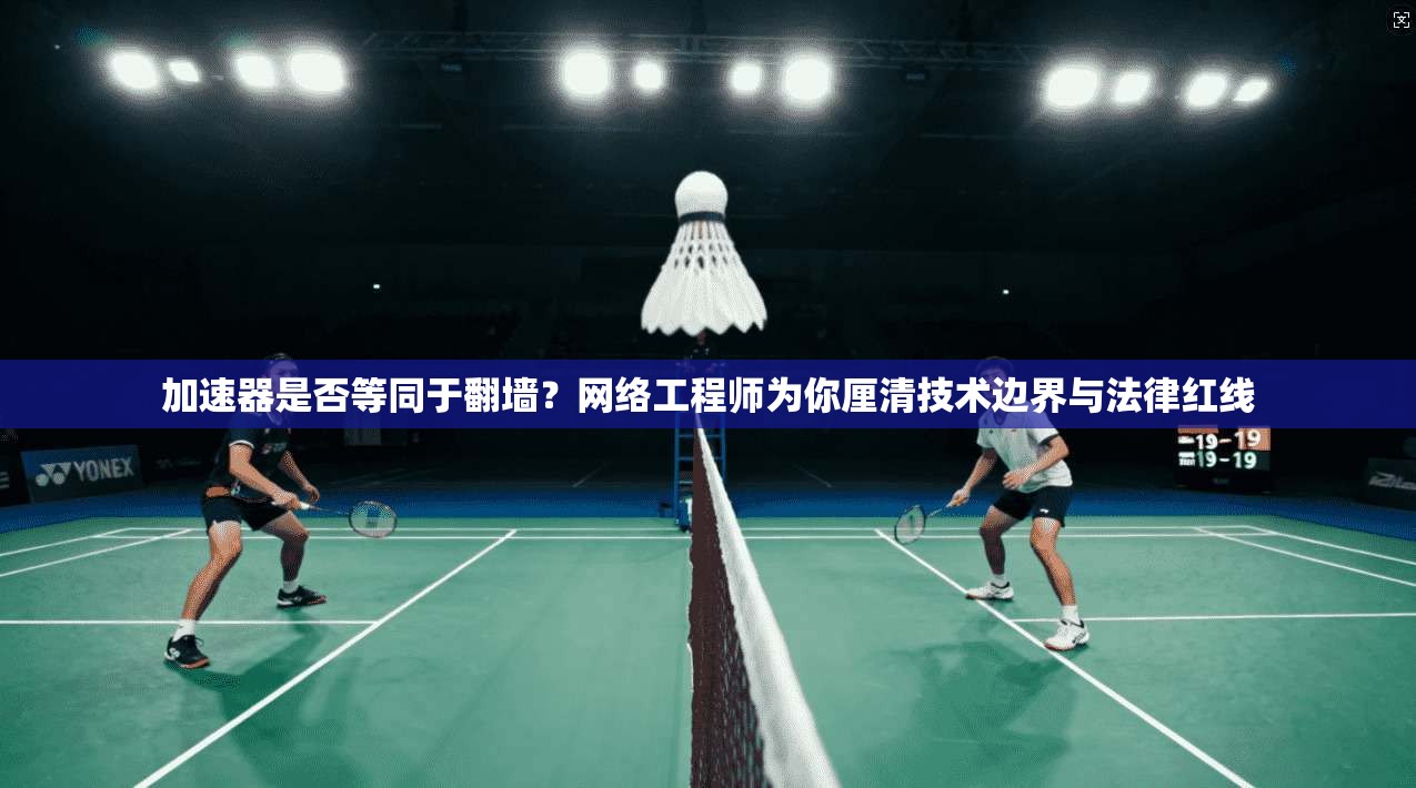 加速器是否等同于翻墙？网络工程师为你厘清技术边界与法律红线