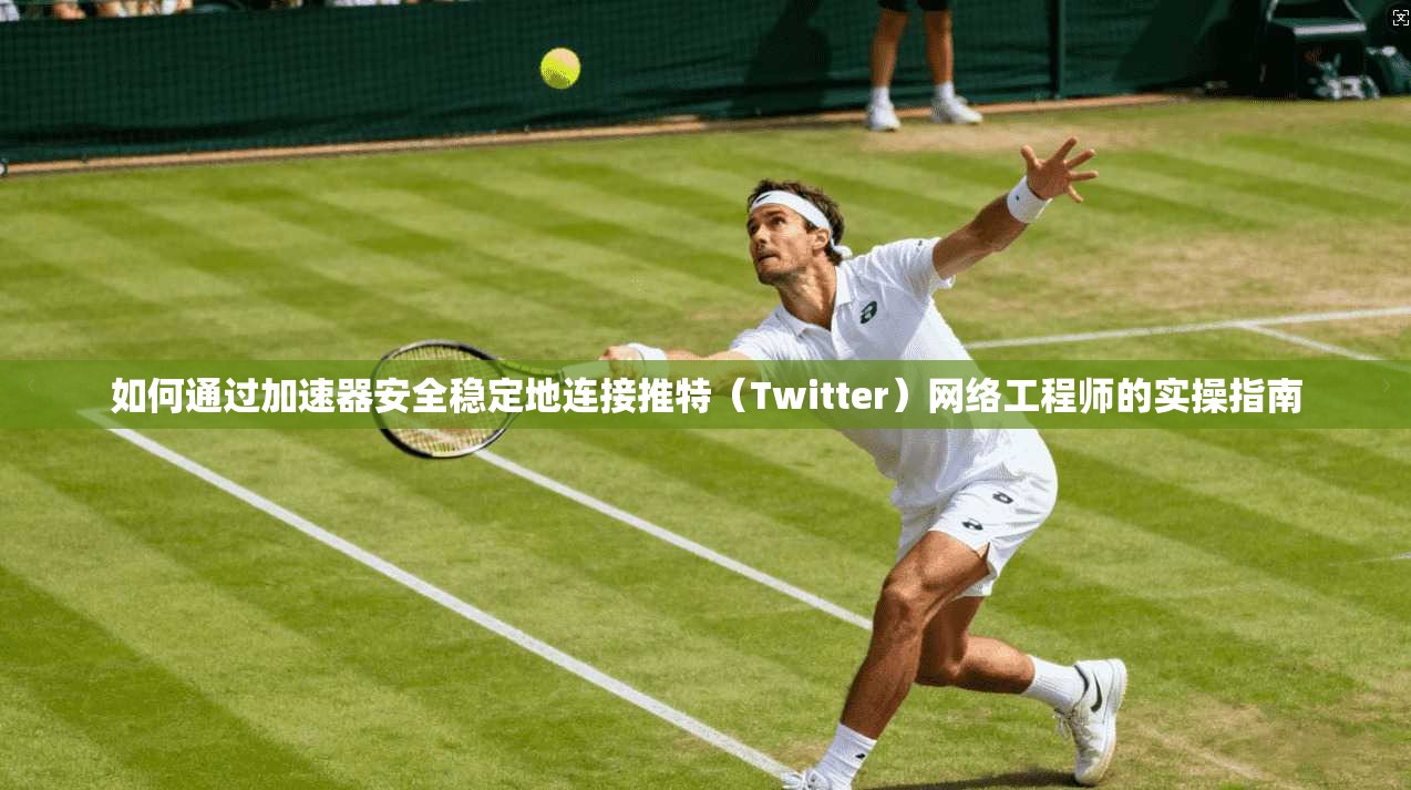 如何通过加速器安全稳定地连接推特(Twitter)网络工程师的实操指南 如何通过加速器安全稳定地连接推特(Twitter)网络工程师的实操指南