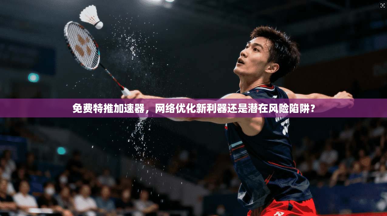 免费特推加速器,网络优化新利器还是潜在风险陷阱? 免费特推加速器,网络优化新利器还是潜在风险陷阱?