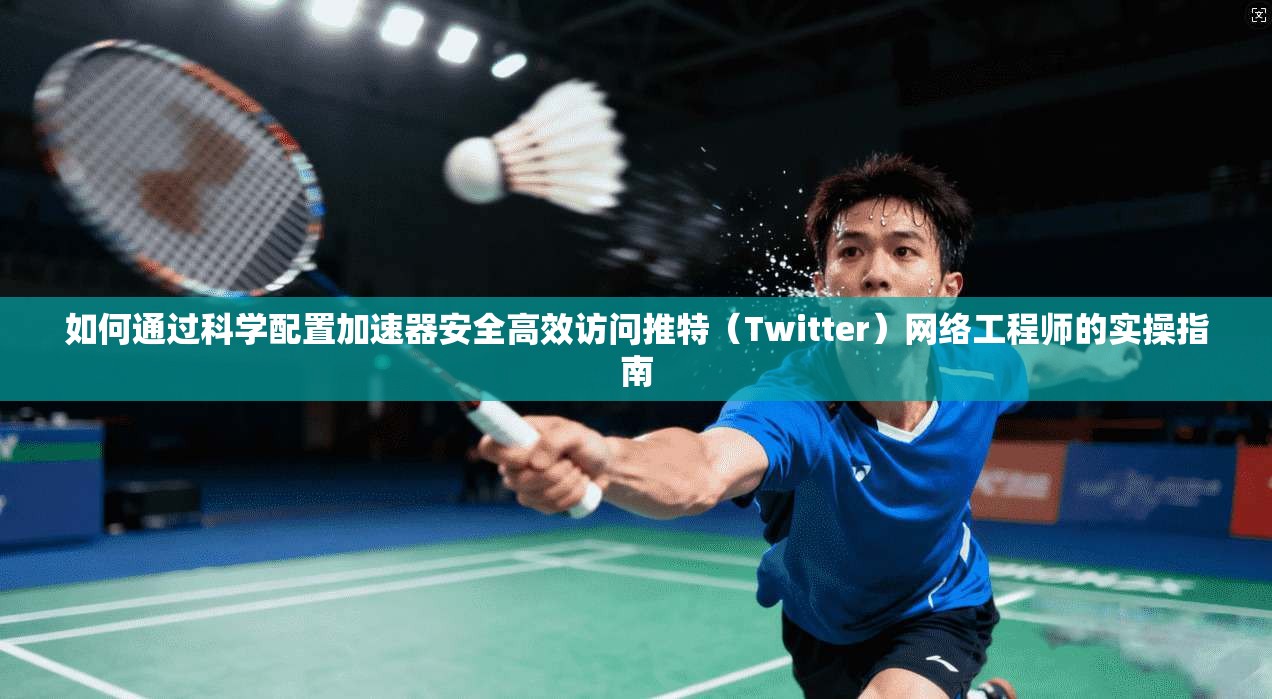 如何通过科学配置加速器安全高效访问推特（Twitter）网络工程师的实操指南