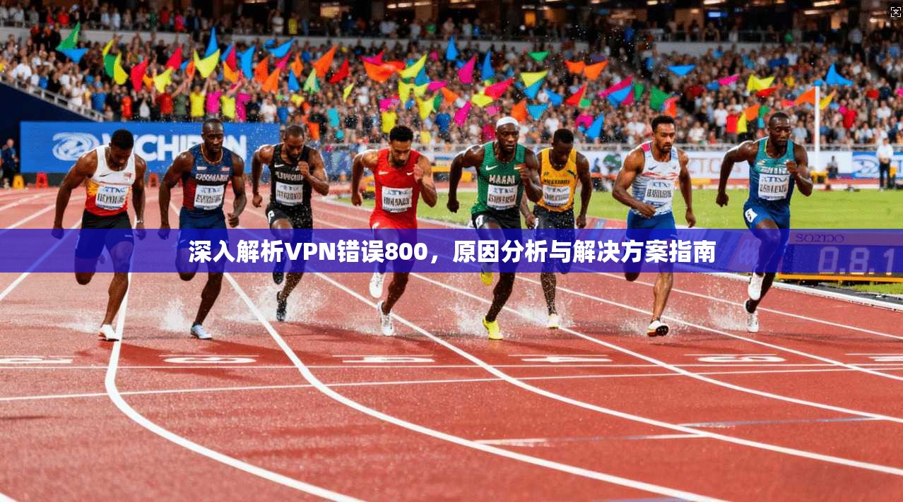 深入解析VPN错误800,原因分析与解决方案指南 深入解析VPN错误800,原因分析与解决方案指南