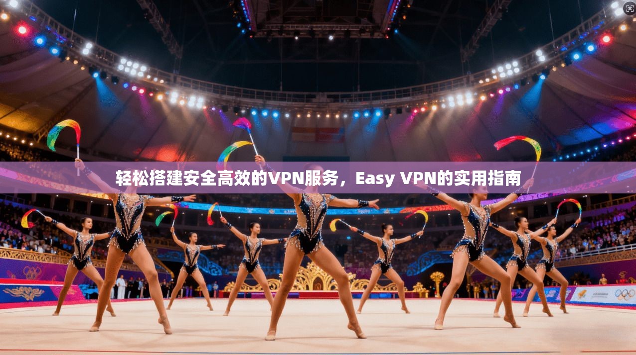 轻松搭建安全高效的VPN服务,Easy VPN的实用指南 轻松搭建安全高效的VPN服务,Easy VPN的实用指南