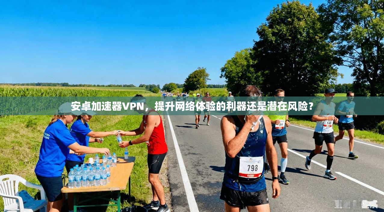 安卓加速器VPN，提升网络体验的利器还是潜在风险？
