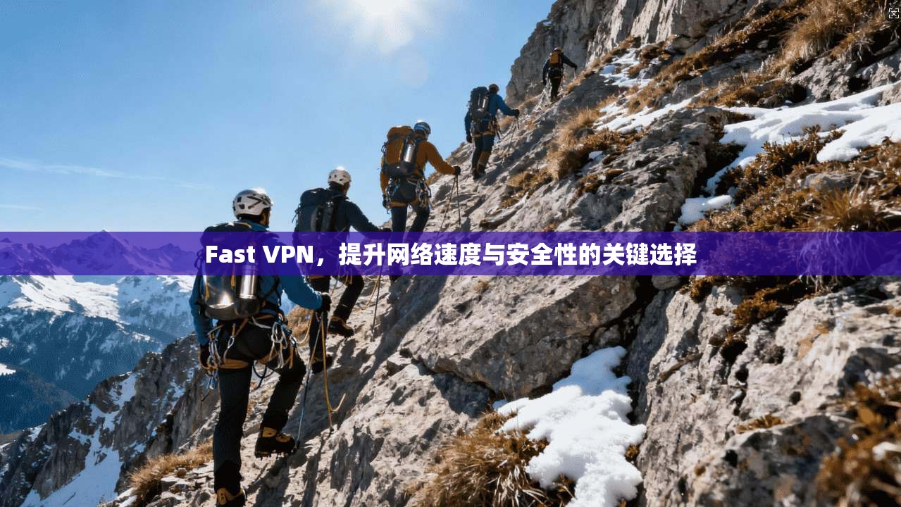 Fast VPN,提升网络速度与安全性的关键选择 Fast VPN,提升网络速度与安全性的关键选择