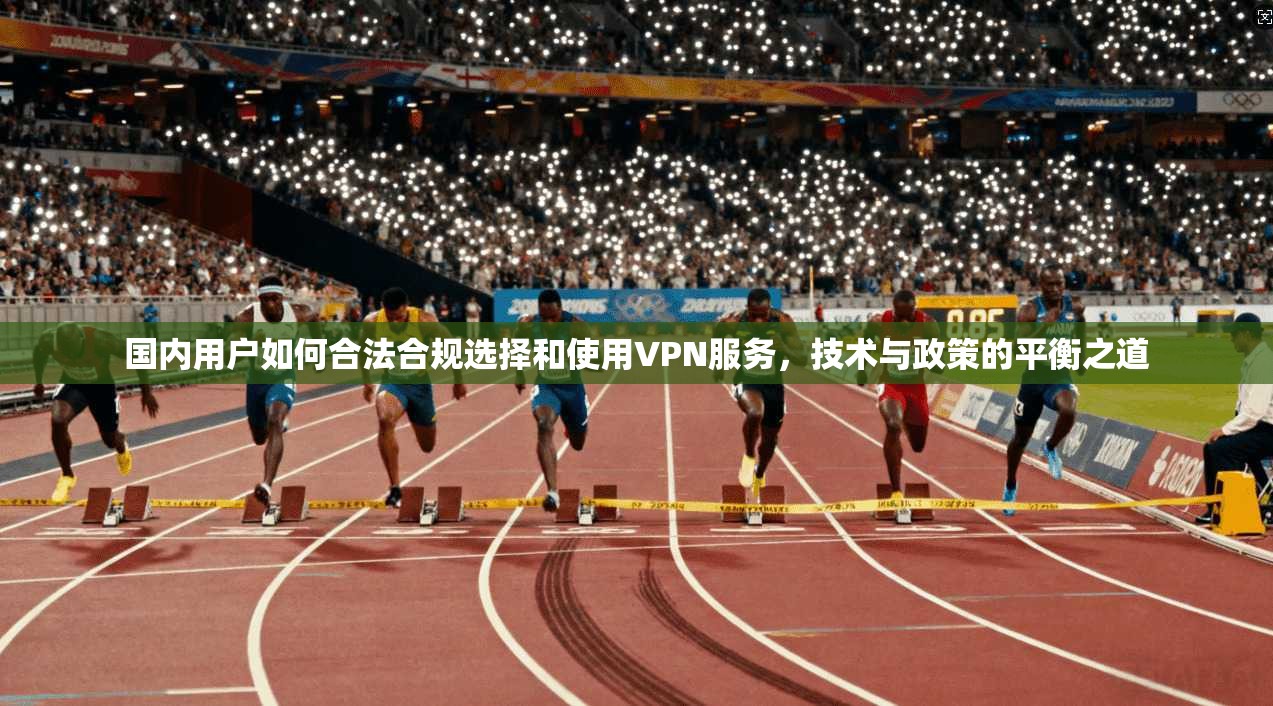 国内用户如何合法合规选择和使用VPN服务,技术与政策的平衡之道 国内用户如何合法合规选择和使用VPN服务,技术与政策的平衡之道