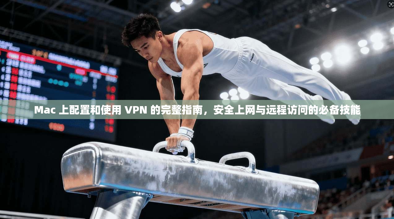 Mac 上配置和使用 VPN 的完整指南，安全上网与远程访问的必备技能