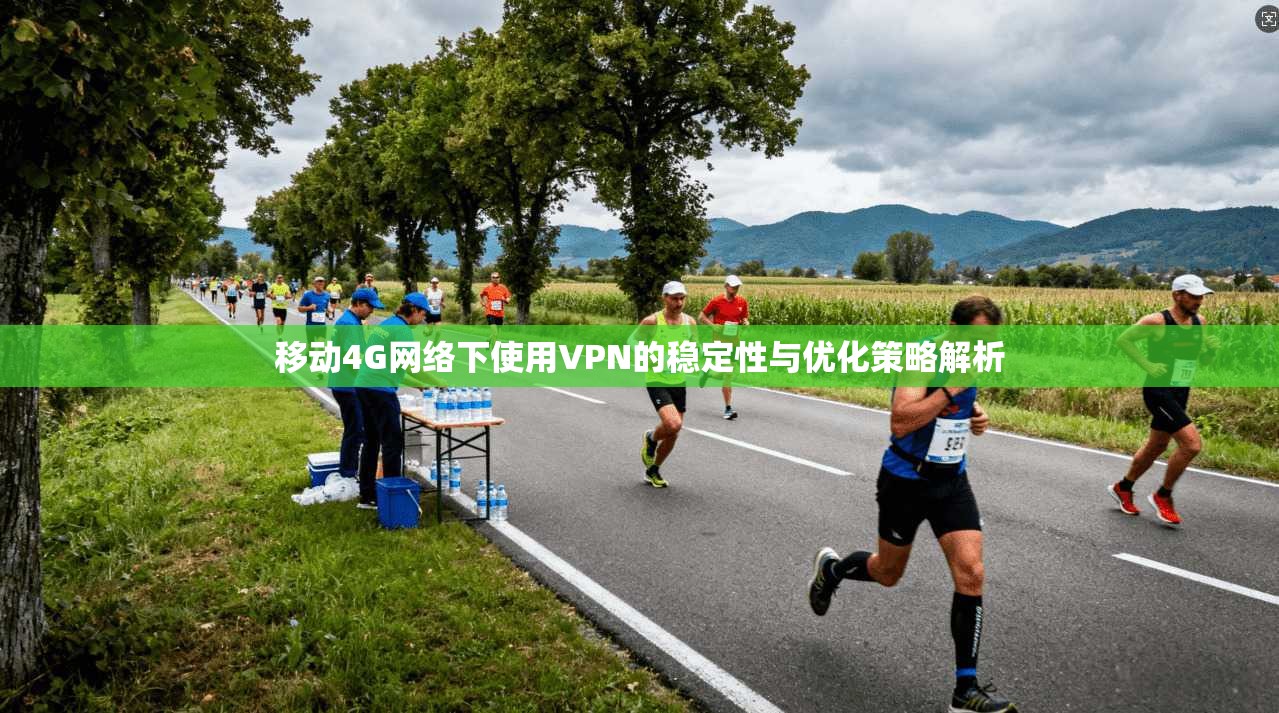 移动4G网络下使用VPN的稳定性与优化策略解析