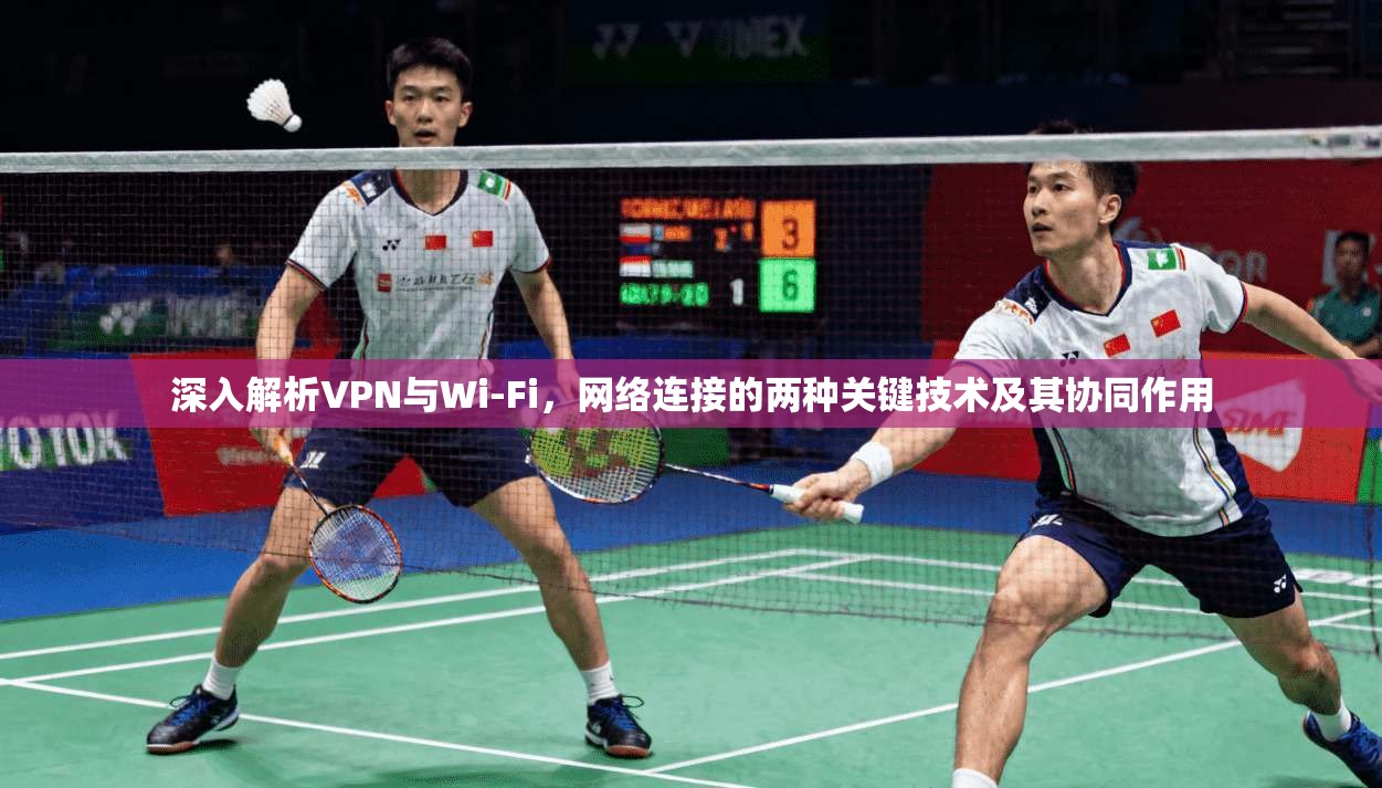 深入解析VPN与Wi-Fi,网络连接的两种关键技术及其协同作用 深入解析VPN与Wi-Fi,网络连接的两种关键技术及其协同作用