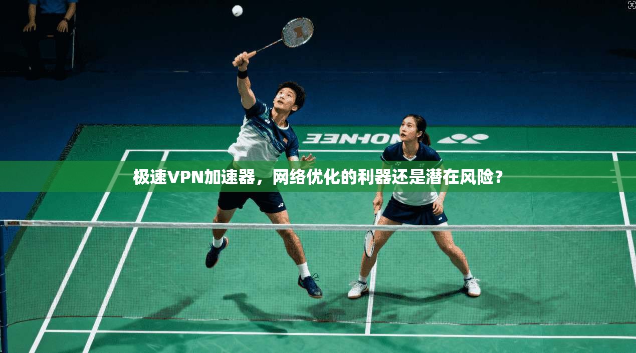 极速VPN加速器,网络优化的利器还是潜在风险? 极速VPN加速器,网络优化的利器还是潜在风险?
