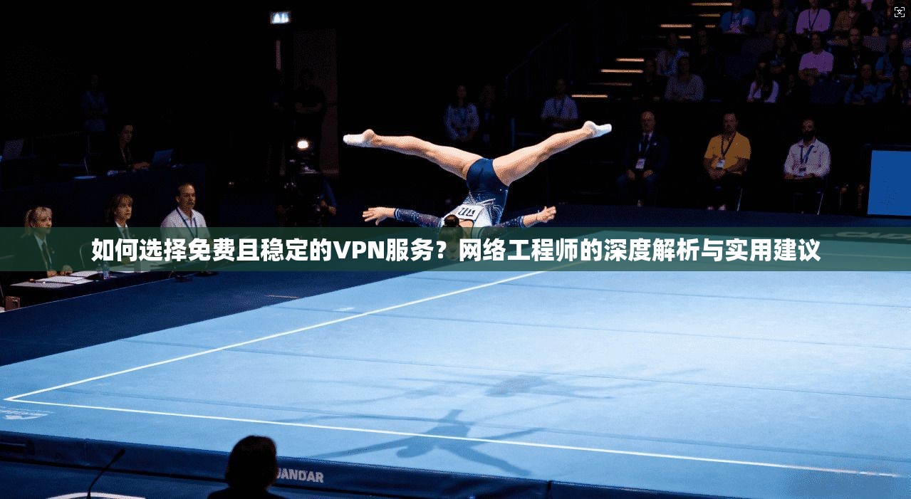 如何选择免费且稳定的VPN服务?网络工程师的深度解析与实用建议 如何选择免费且稳定的VPN服务?网络工程师的深度解析与实用建议