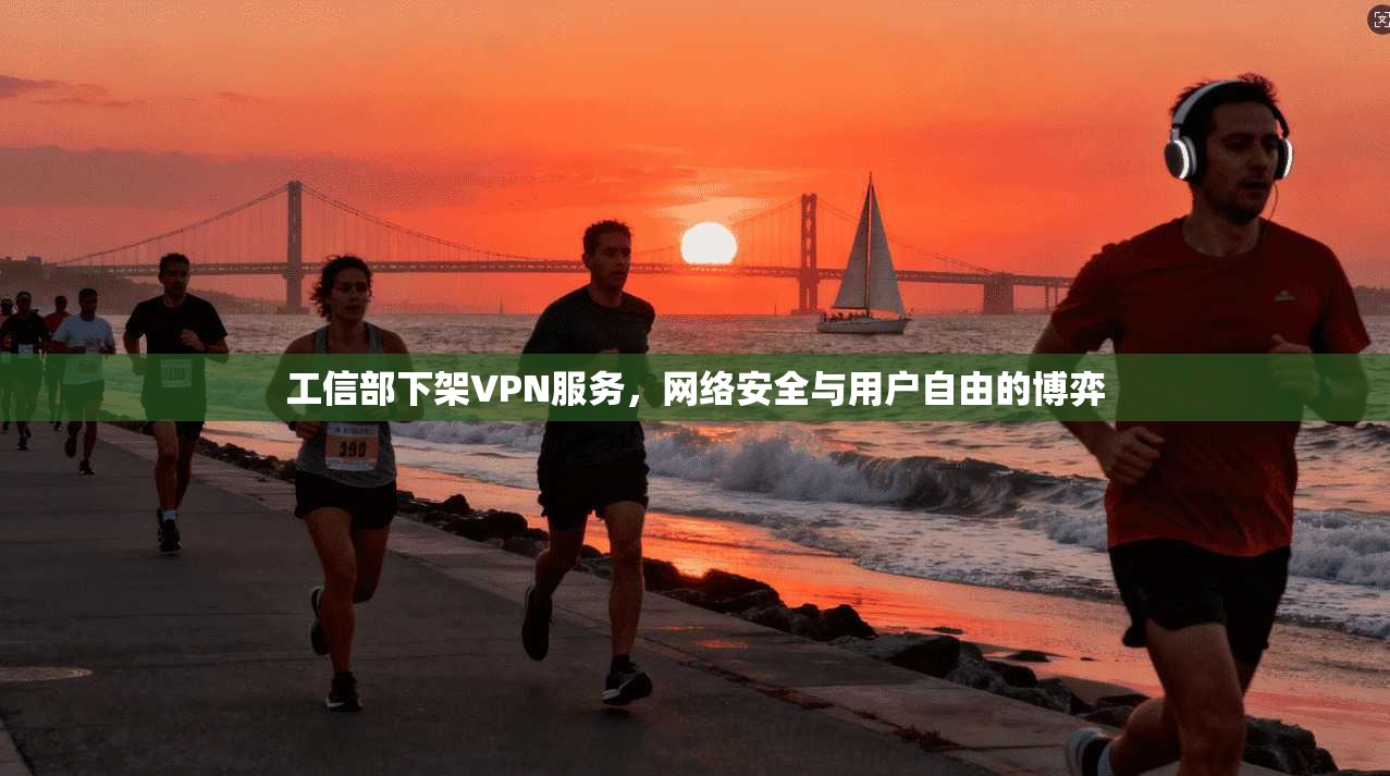 工信部下架VPN服务,网络安全与用户自由的博弈 工信部下架VPN服务,网络安全与用户自由的博弈