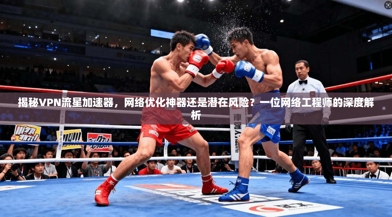揭秘VPN流星加速器,网络优化神器还是潜在风险?一位网络工程师的深度解析 揭秘VPN流星加速器,网络优化神器还是潜在风险?一位网络工程师的深度解析