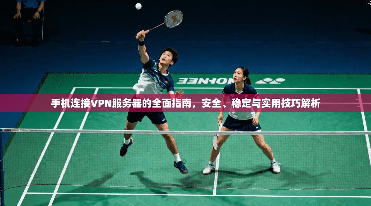 手机连接VPN服务器的全面指南，安全、稳定与实用技巧解析