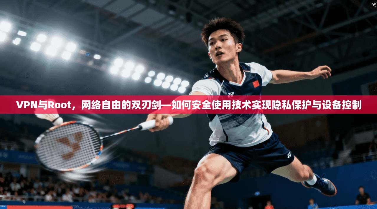 VPN与Root，网络自由的双刃剑—如何安全使用技术实现隐私保护与设备控制