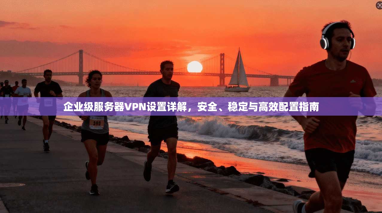 企业级服务器VPN设置详解,安全、稳定与高效配置指南 企业级服务器VPN设置详解,安全、稳定与高效配置指南