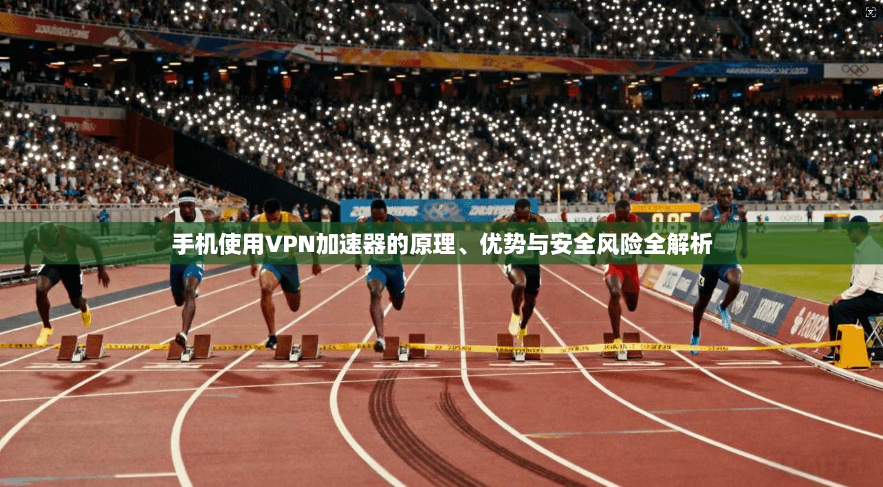 手机使用VPN加速器的原理、优势与安全风险全解析