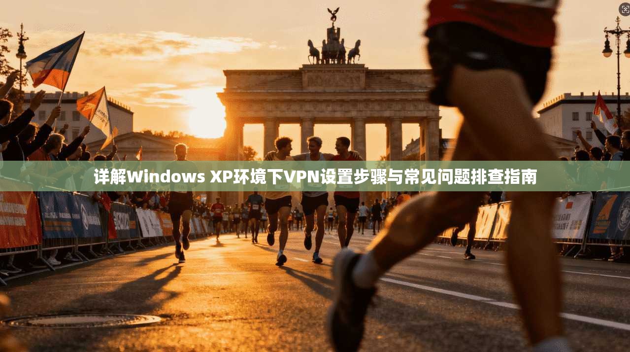 详解Windows XP环境下VPN设置步骤与常见问题排查指南