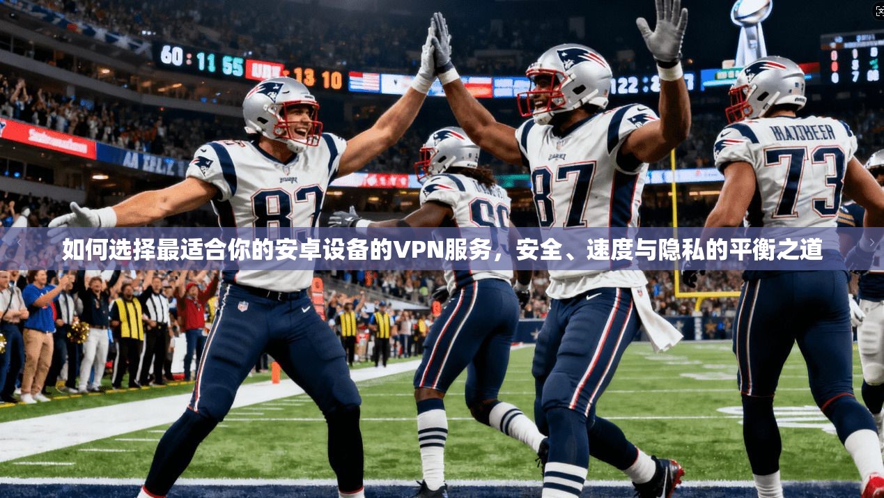 如何选择最适合你的安卓设备的VPN服务，安全、速度与隐私的平衡之道