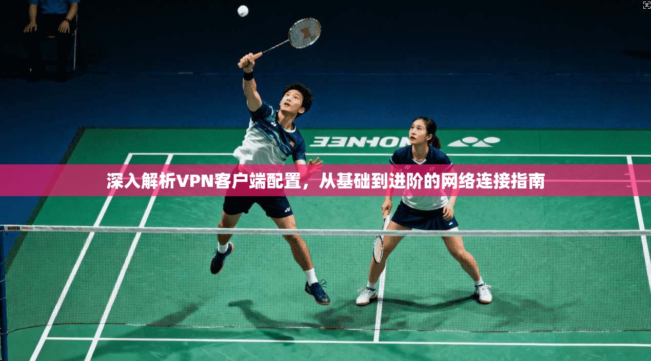深入解析VPN客户端配置,从基础到进阶的网络连接指南 深入解析VPN客户端配置,从基础到进阶的网络连接指南