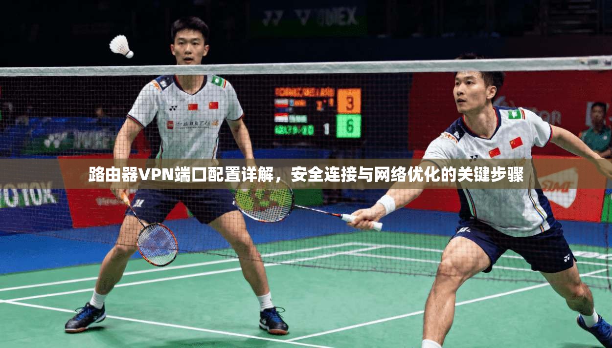 路由器VPN端口配置详解,安全连接与网络优化的关键步骤 路由器VPN端口配置详解,安全连接与网络优化的关键步骤