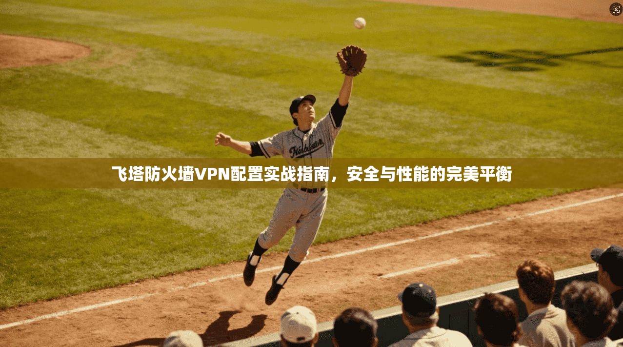 飞塔防火墙VPN配置实战指南,安全与性能的完美平衡 飞塔防火墙VPN配置实战指南,安全与性能的完美平衡